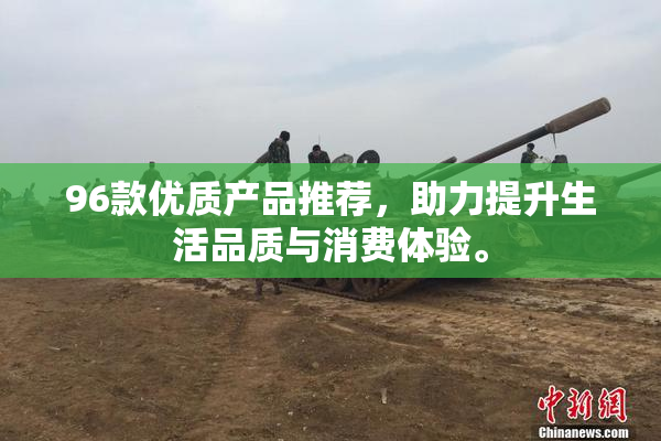 96款优质产品推荐，助力提升生活品质与消费体验。