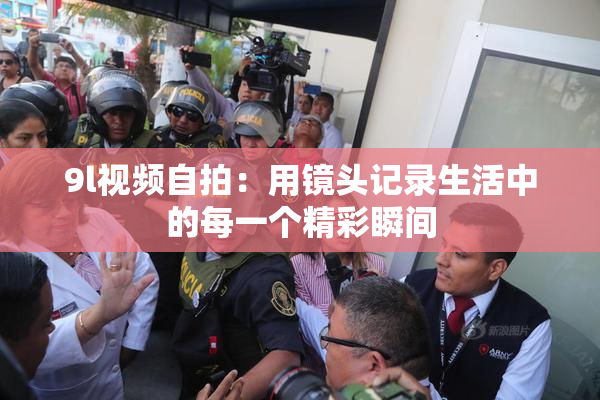 9l视频自拍：用镜头记录生活中的每一个精彩瞬间
