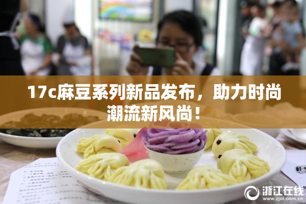 17c麻豆系列新品发布，助力时尚潮流新风尚！