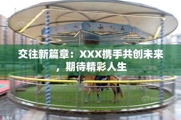 交往新篇章：XXX携手共创未来，期待精彩人生