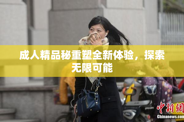 成人精品秘重塑全新体验，探索无限可能