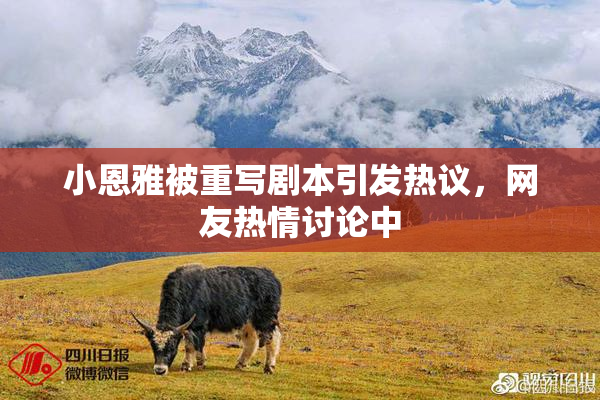 小恩雅被重写剧本引发热议，网友热情讨论中