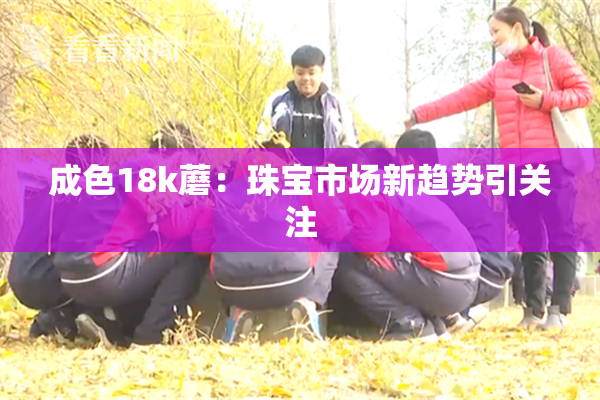 成色18k蘑：珠宝市场新趋势引关注