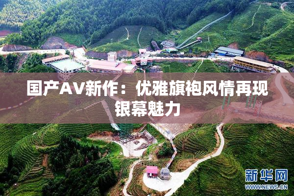国产AV新作：优雅旗袍风情再现银幕魅力