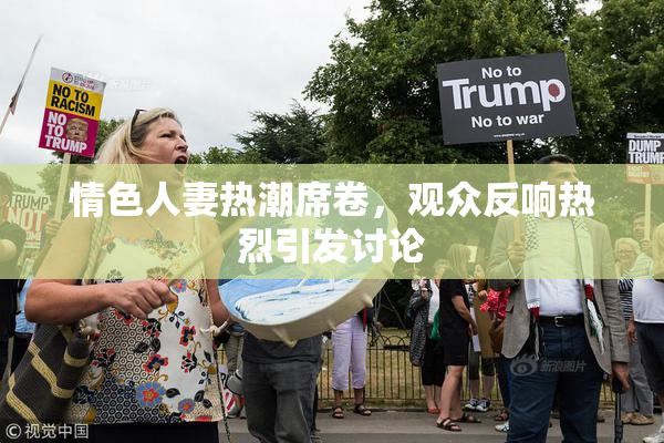 情色人妻热潮席卷，观众反响热烈引发讨论