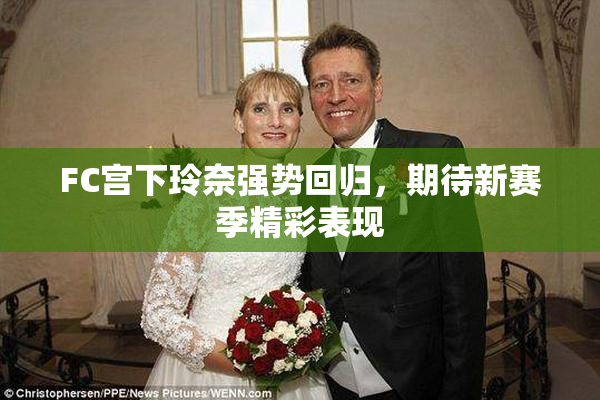 FC宫下玲奈强势回归，期待新赛季精彩表现