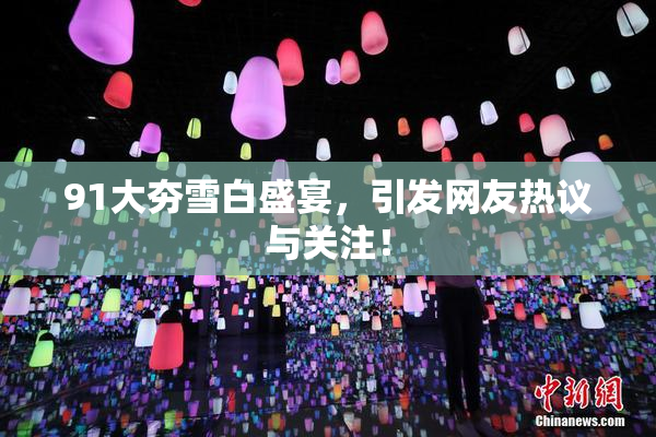 91大夯雪白盛宴，引发网友热议与关注！