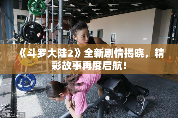 《斗罗大陆2》全新剧情揭晓，精彩故事再度启航！