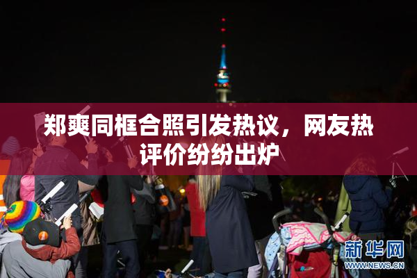 郑爽同框合照引发热议，网友热评价纷纷出炉