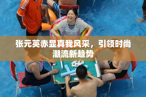 张元英赤显真我风采，引领时尚潮流新趋势