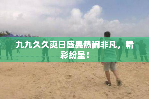 九九久久爽日盛典热闹非凡，精彩纷呈！