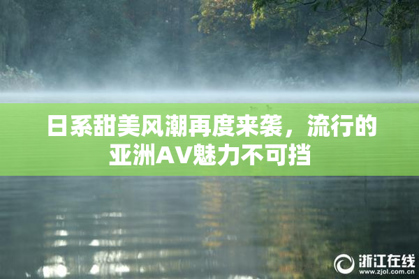 日系甜美风潮再度来袭，流行的亚洲AV魅力不可挡