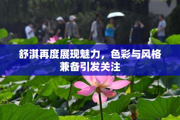 舒淇再度展现魅力，色彩与风格兼备引发关注