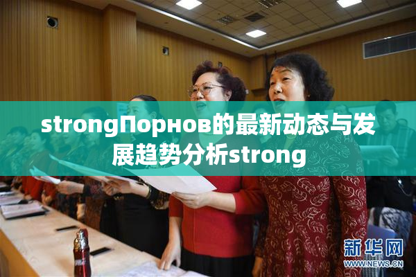 strongПорнов的最新动态与发展趋势分析strong