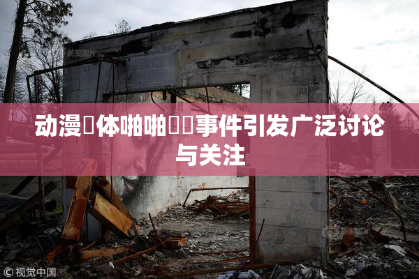 动漫祼体啪啪❌‌事件引发广泛讨论与关注
