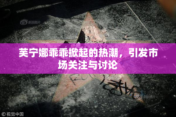 芙宁娜乖乖掀起的热潮，引发市场关注与讨论