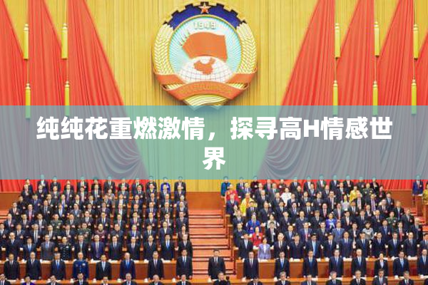 纯纯花重燃激情，探寻高H情感世界