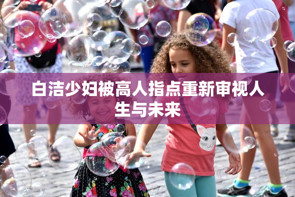 白洁少妇被高人指点重新审视人生与未来