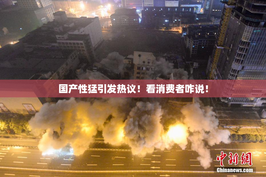 国产性猛引发热议！看消费者咋说！
