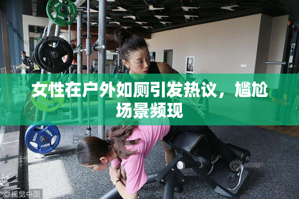 女性在户外如厕引发热议，尴尬场景频现