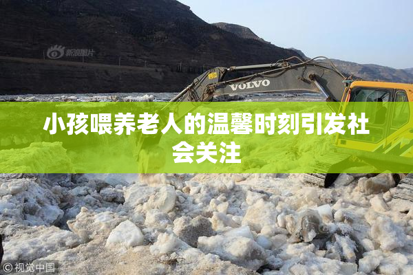 小孩喂养老人的温馨时刻引发社会关注