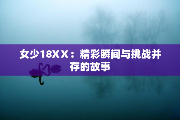 女少18XⅩ：精彩瞬间与挑战并存的故事