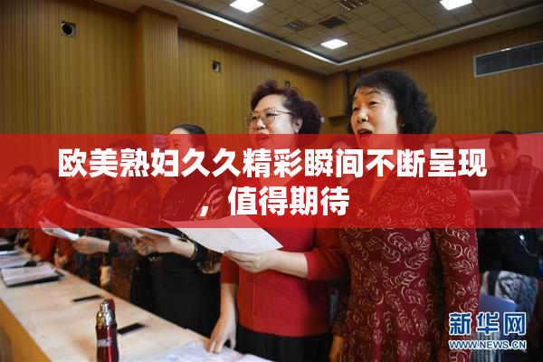 欧美熟妇久久精彩瞬间不断呈现，值得期待