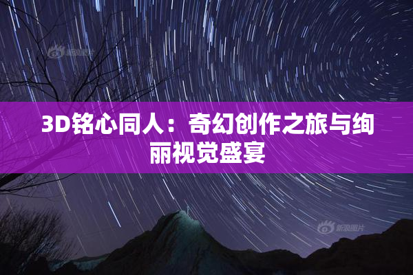 3D铭心同人：奇幻创作之旅与绚丽视觉盛宴