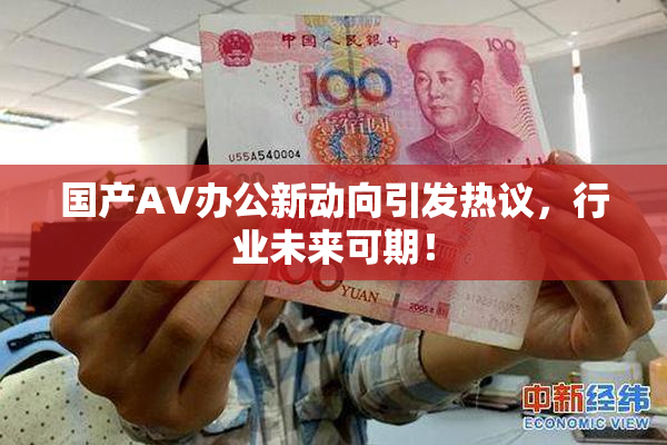 国产AV办公新动向引发热议，行业未来可期！