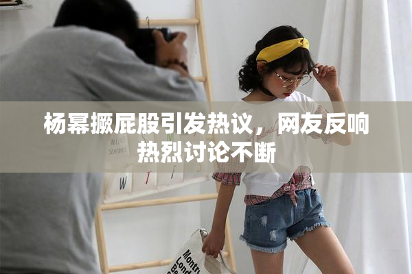 杨幂撅屁股引发热议，网友反响热烈讨论不断