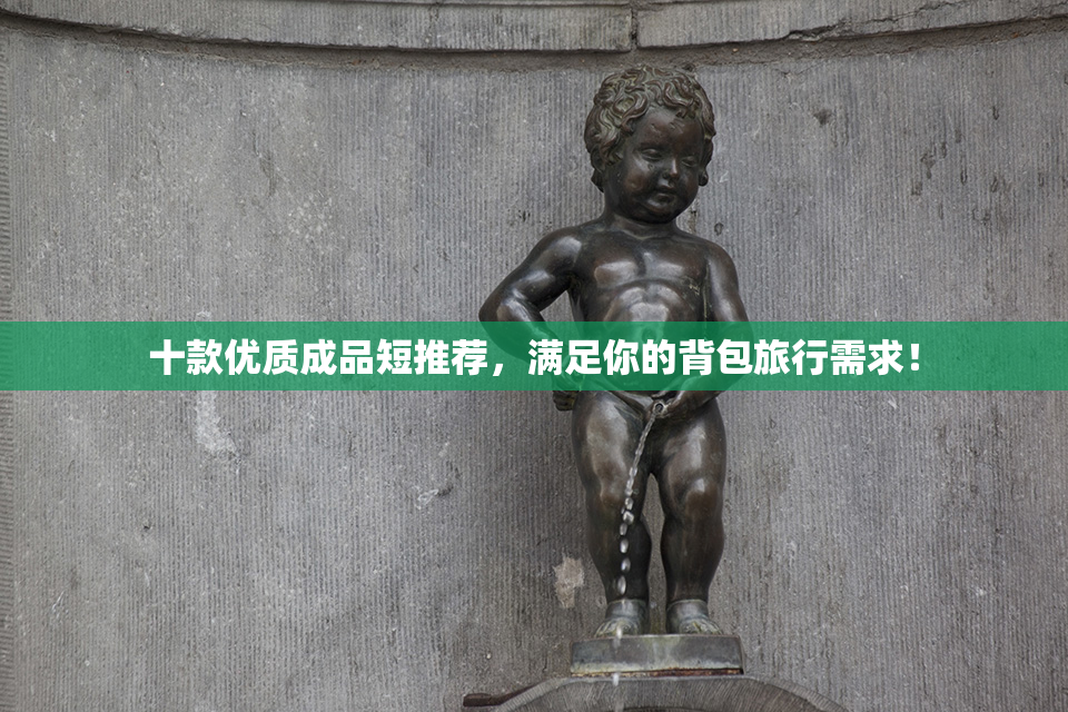 十款优质成品短推荐，满足你的背包旅行需求！