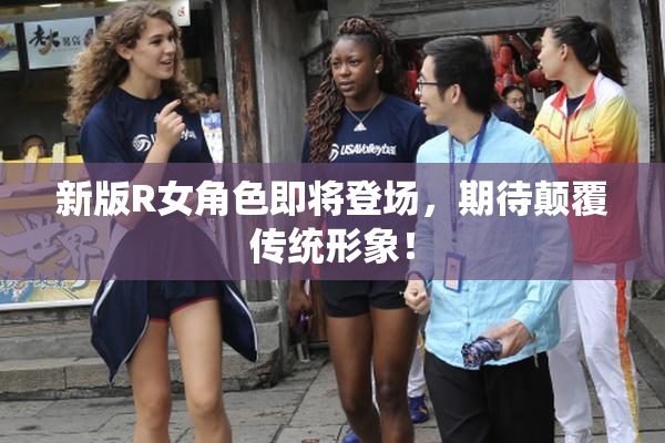 新版R女角色即将登场，期待颠覆传统形象！