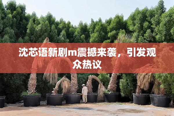 沈芯语新剧m震撼来袭，引发观众热议