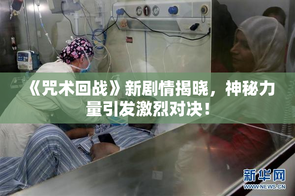 《咒术回战》新剧情揭晓，神秘力量引发激烈对决！