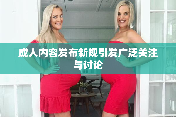 成人内容发布新规引发广泛关注与讨论