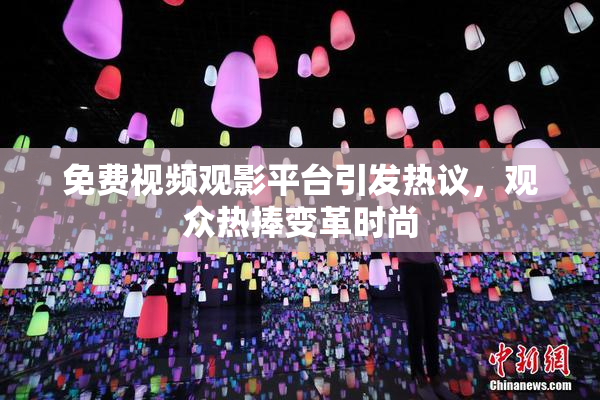 免费视频观影平台引发热议，观众热捧变革时尚