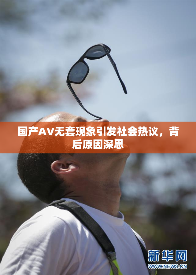 国产AV无套现象引发社会热议，背后原因深思