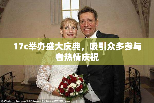 17c举办盛大庆典，吸引众多参与者热情庆祝
