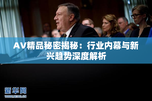 AV精品秘密揭秘：行业内幕与新兴趋势深度解析