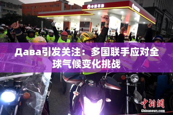 Дава引发关注：多国联手应对全球气候变化挑战