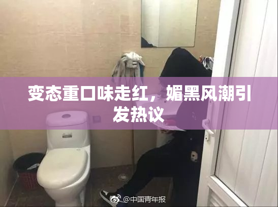 变态重口味走红，媚黑风潮引发热议
