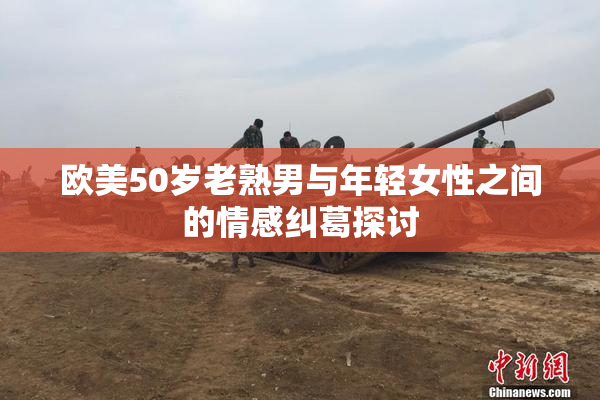 欧美50岁老熟男与年轻女性之间的情感纠葛探讨