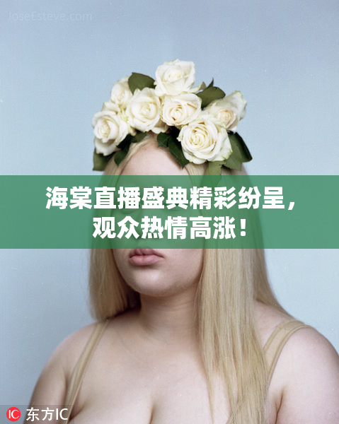 海棠直播盛典精彩纷呈，观众热情高涨！