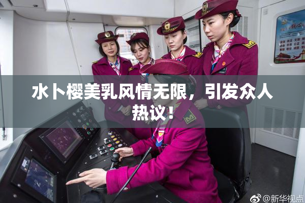 水卜樱美乳风情无限，引发众人热议！
