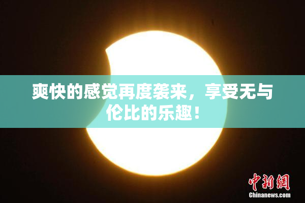 爽快的感觉再度袭来，享受无与伦比的乐趣！