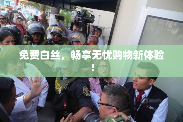 免费白丝，畅享无忧购物新体验！