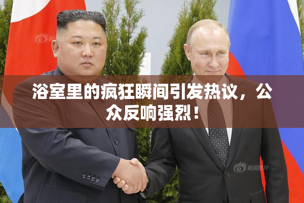 浴室里的疯狂瞬间引发热议，公众反响强烈！