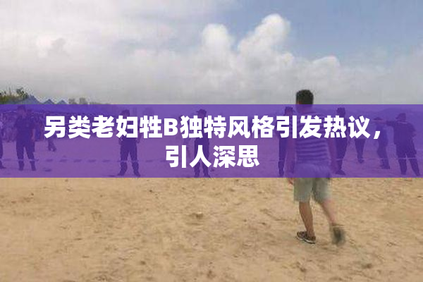 另类老妇牲B独特风格引发热议，引人深思