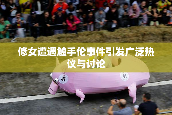 修女遭遇触手伦事件引发广泛热议与讨论