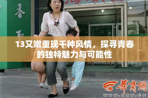 13又嫩重现千种风情，探寻青春的独特魅力与可能性